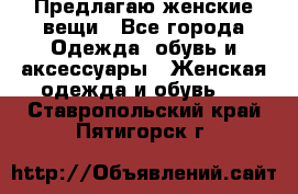 Предлагаю женские вещи - Все города Одежда, обувь и аксессуары » Женская одежда и обувь   . Ставропольский край,Пятигорск г.